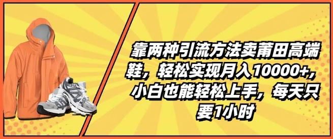 靠两种引流方法卖莆田高端鞋，轻松实现月入1W+，小白也能轻松上手，每天只要1小时【揭秘】-千创分享