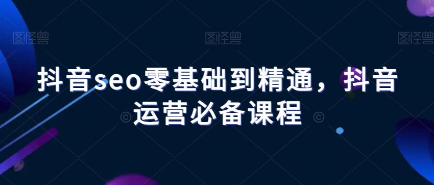 抖音seo零基础到精通，抖音运营必备课程-千创分享