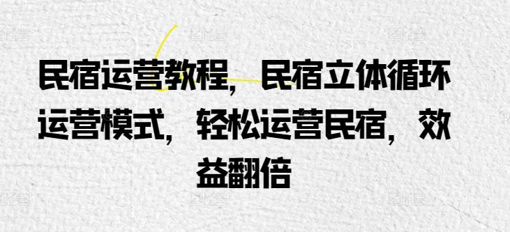 民宿运营教程，民宿立体循环运营模式，轻松运营民宿，效益翻倍-千创分享