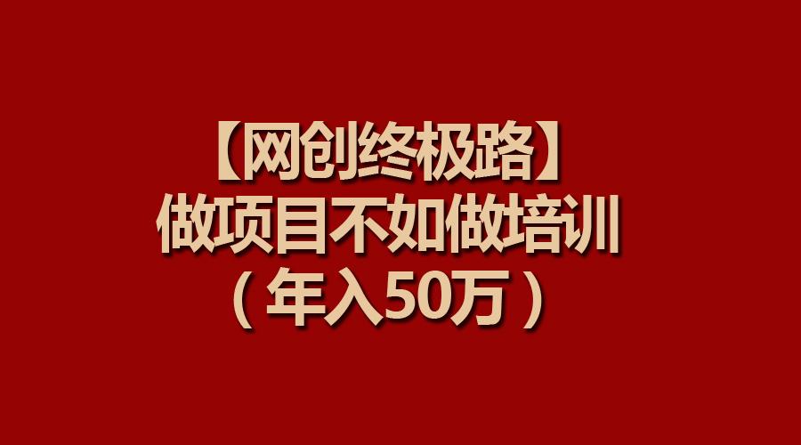 (9550期)【网创终极路】做项目不如做项目培训，年入50万-千创分享