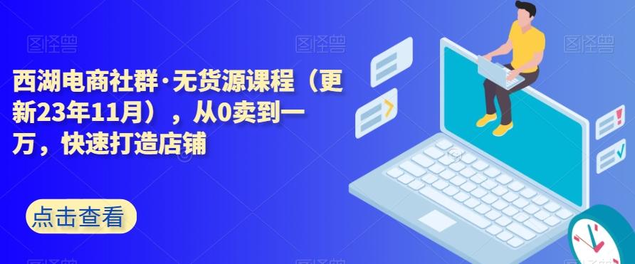 西湖电商社群·无货源课程（更新23年11月），从0卖到一万，快速打造店铺-千创分享