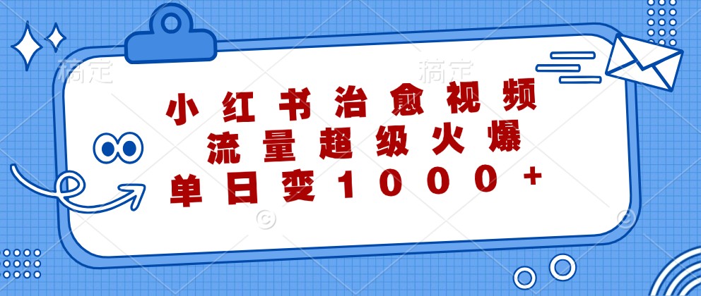 小红书治愈视频，流量超级火爆，单日变现1000+-千创分享