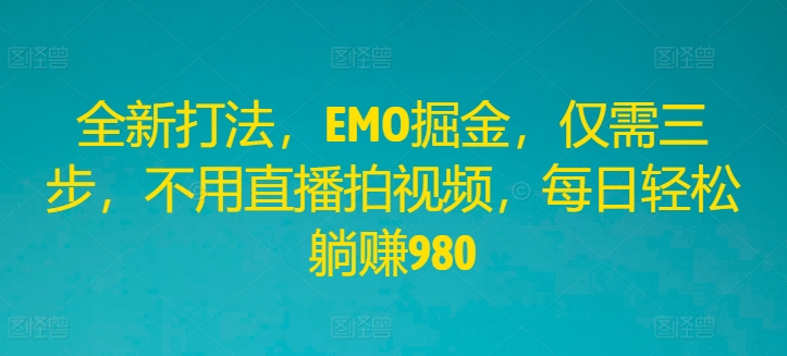 全新打法，EMO掘金，仅需三步，不用直播拍视频，每日轻松躺赚980【揭秘】-千创分享