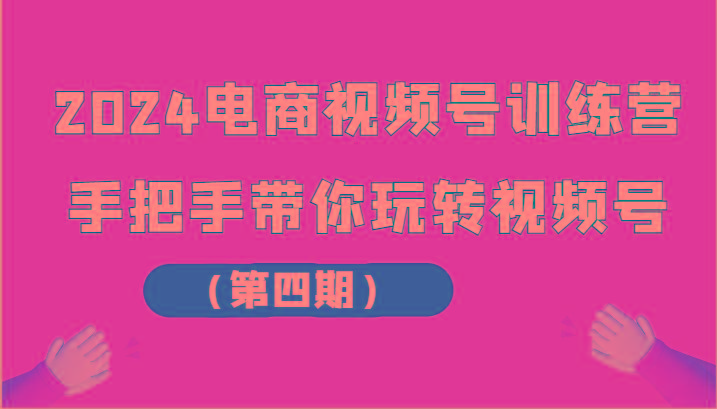 2024电商视频号训练营(第四期)手把手带你玩转视频号-千创分享