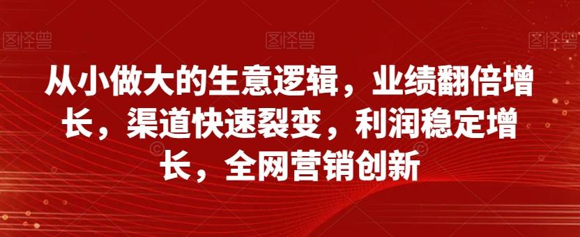 从小做大的生意逻辑，业绩翻倍增长，渠道快速裂变，利润稳定增长，全网营销创新-千创分享