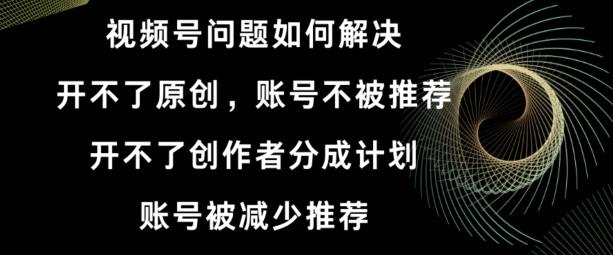 视频号【开不了原创，开不了创作者分成计划，账号被减少推荐，账号不被推荐】如何解决-千创分享