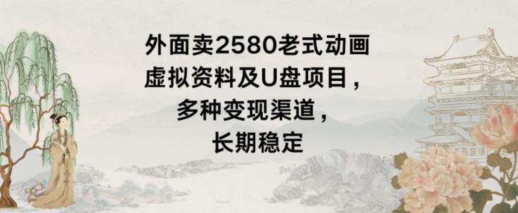 外面卖2580老式动画虚拟资料及U盘项目，多种变现渠道，长期稳定-千创分享