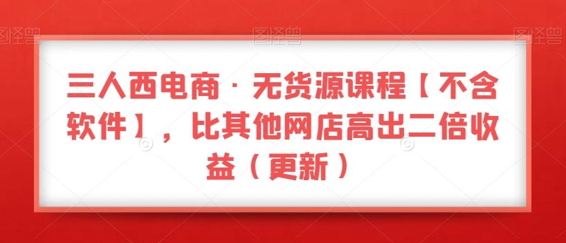 三人西电商·无货源课程【不含软件】，比其他网店高出二倍收益（更新）-千创分享