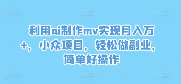 利用ai制作mv实现月入万+，小众项目，轻松做副业，简单好操作【揭秘】-千创分享
