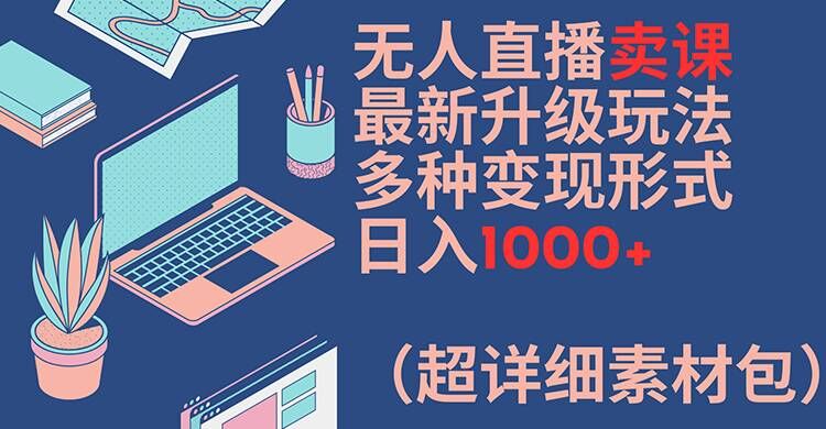 无人直播卖课最新升级玩法，多种变现形式，日入1000+(超详细素材包)【揭秘】-千创分享