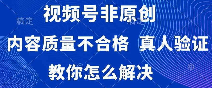 视频号非原创，内容质量不合格，真人验证，违规怎么解决【揭秘】-千创分享