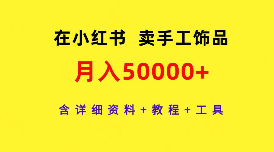 (9585期)在小红书卖手工饰品，月入50000+，含详细资料+教程+工具-千创分享