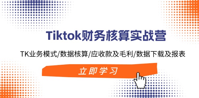 Tiktok财务核算实战营：TK业务模式/数据核算/应收款及毛利/数据下载及报表-千创分享