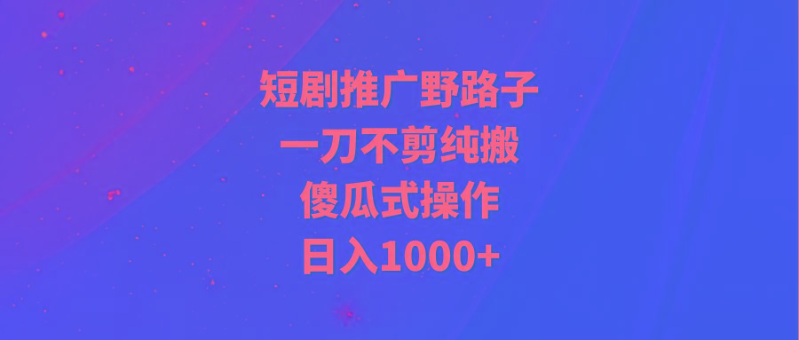 (9586期)短剧推广野路子，一刀不剪纯搬运，傻瓜式操作，日入1000+-千创分享