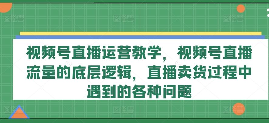 视频号直播运营教学，视频号直播流量的底层逻辑，直播卖货过程中遇到的各种问题-千创分享