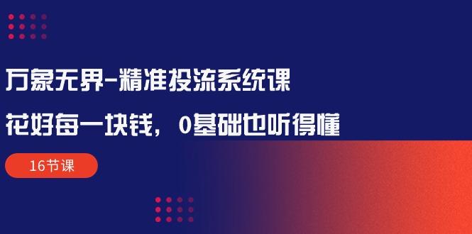 万象无界-精准投流系统课：花好 每一块钱，0基础也听得懂(16节课-千创分享