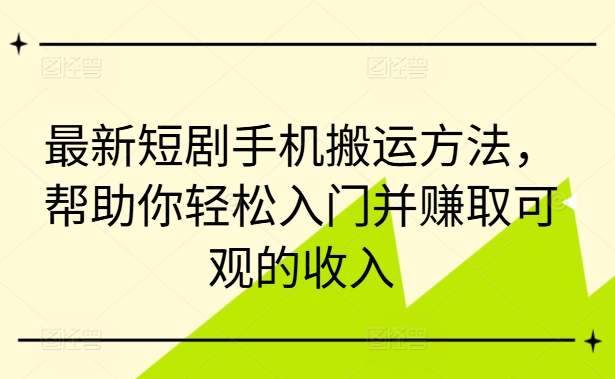 最新短剧手机搬运方法，帮助你轻松入门并赚取可观的收入-千创分享