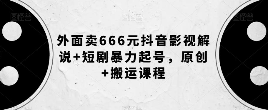外面卖666元抖音影视解说+短剧暴力起号，原创+搬运课程-千创分享
