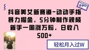 抖音美女新赛道-动动手指暴力掘金，5分钟制作视频，新手一周涨万粉，日收入500+【揭秘】-千创分享