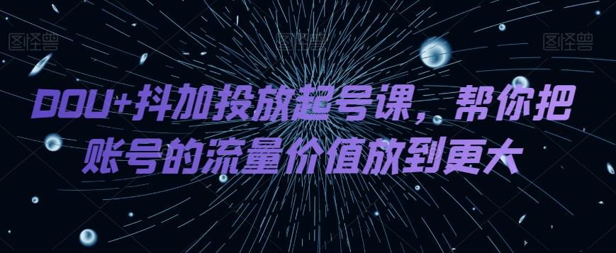 DOU+抖加投放起号课，帮你把账号的流量价值放到更大-千创分享