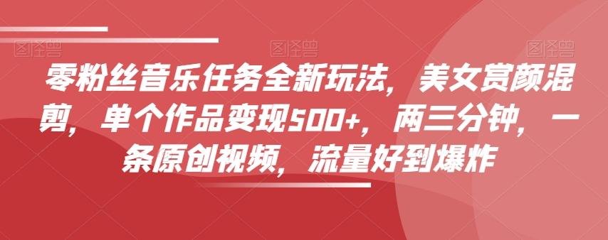 零粉丝音乐任务全新玩法，美女赏颜混剪，单个作品变现500+，两三分钟，一条原创视频，流量好到爆炸-千创分享