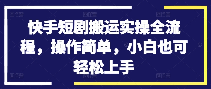 快手短剧搬运实操全流程，操作简单，小白也可轻松上手-千创分享