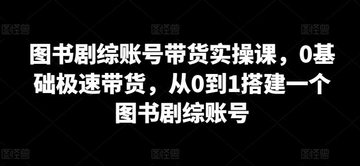 图书剧综账号带货实操课，0基础极速带货，从0到1搭建一个图书剧综账号-千创分享
