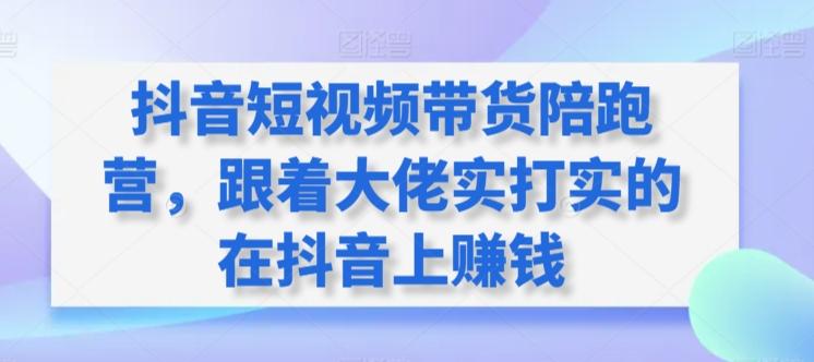 抖音短视频带货陪跑营，跟着大佬实打实的在抖音上赚钱-千创分享