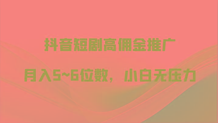 抖音短剧高佣金推广，月入5~6位数，小白无压力-千创分享
