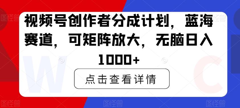 视频号创作者分成计划，蓝海赛道，可矩阵放大，无脑日入1000+-千创分享