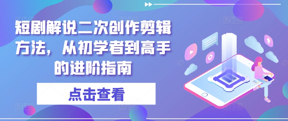 短剧解说二次创作剪辑方法，从初学者到高手的进阶指南-千创分享