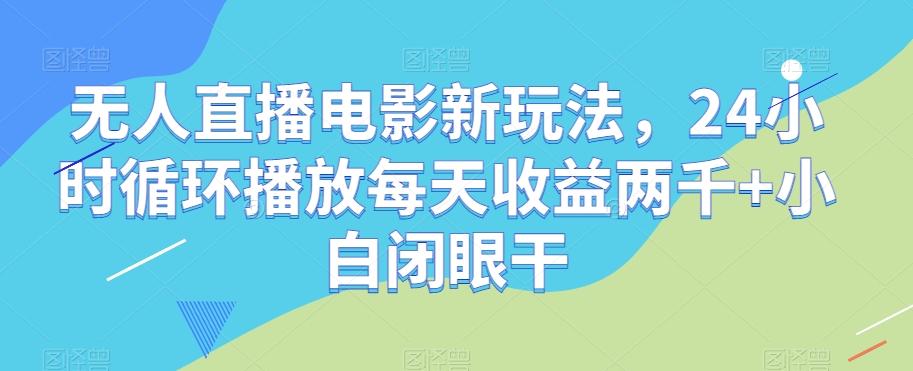 无人直播电影新玩法，24小时循环播放每天收益两千+小白闭眼干【揭秘】-千创分享