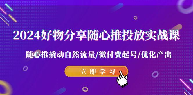 2024好物分享-随心推投放实战课 随心推撬动自然流量/微付费起号/优化产出-千创分享