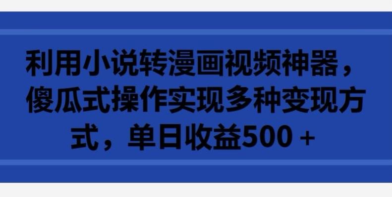 利用小说转漫画视频神器，傻瓜式操作实现多种变现方式，单日收益500+【揭秘】-千创分享
