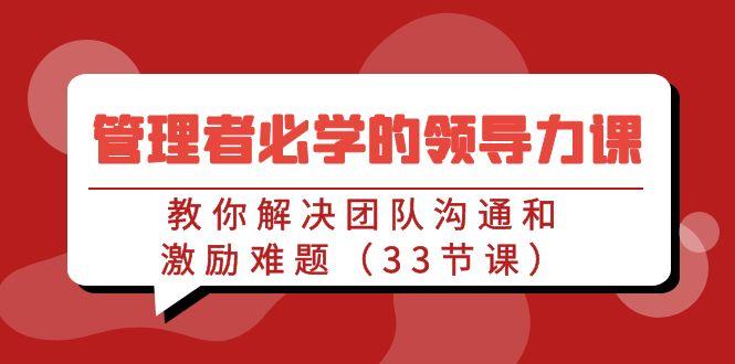 管理者必学的领导力课：教你解决团队沟通和激励难题(33节课)-千创分享