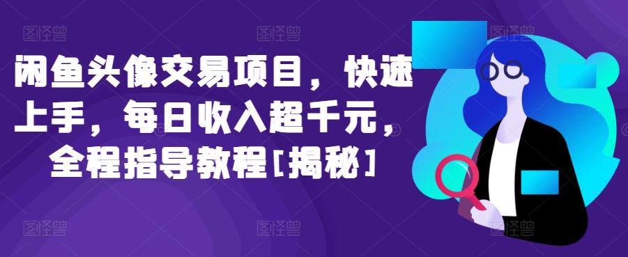 闲鱼头像交易项目，快速上手，每日收入超千元，全程指导教程[揭秘]-千创分享