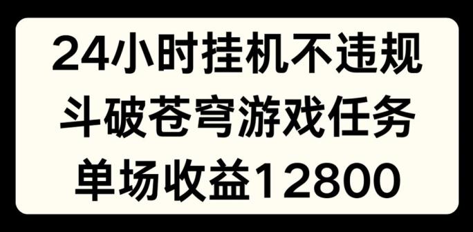 24小时无人挂JI不违规，斗破苍穹游戏任务，单场直播最高收益1280【揭秘】-千创分享