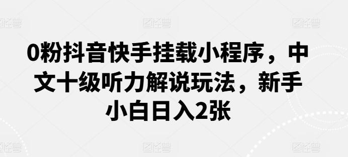 0粉抖音快手挂载小程序，中文十级听力解说玩法，新手小白日入2张-千创分享