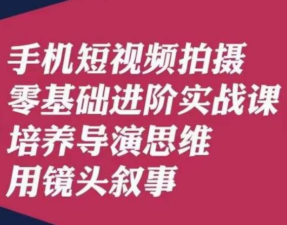手机短视频拍摄零基础进阶实战课，培养导演思维用镜头叙事唐先生-千创分享