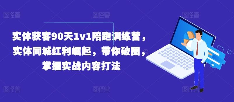 实体获客90天1v1陪跑训练营，实体同城红利崛起，带你破圈，掌握实战内容打法-千创分享