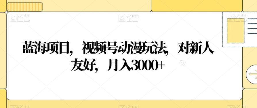 蓝海项目，视频号动漫玩法，对新人友好，月入3000+【揭秘】-千创分享