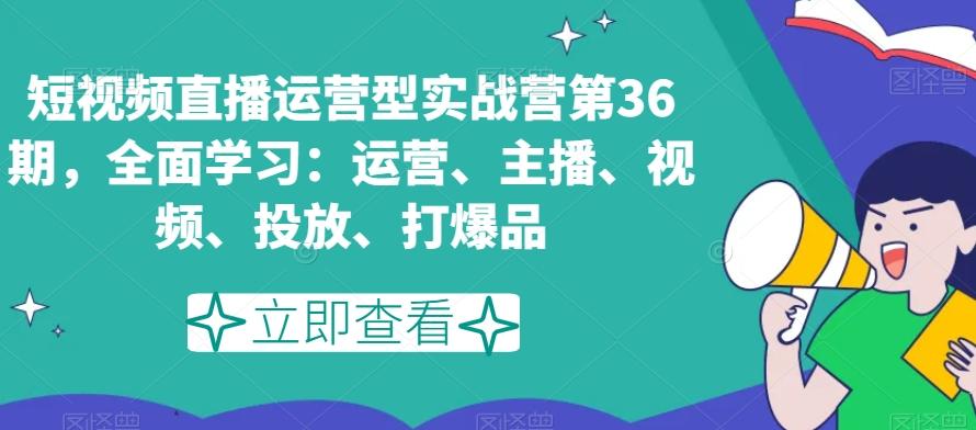 短视频直播运营型实战营第36期，全面学习：运营、主播、视频、投放、打爆品-千创分享