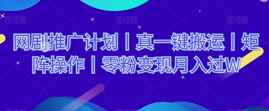 网剧推广计划丨真一键搬运丨矩阵操作丨零粉变现月入过W-千创分享