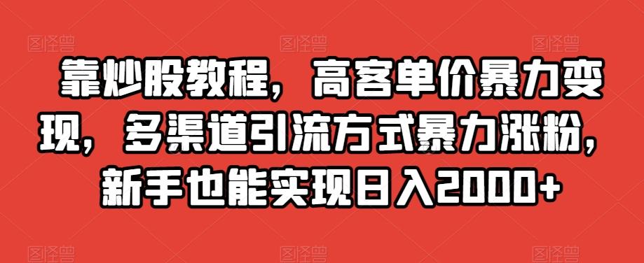 靠炒股教程，高客单价暴力变现，多渠道引流方式暴力涨粉，新手也能实现日入2000+【揭秘】-千创分享