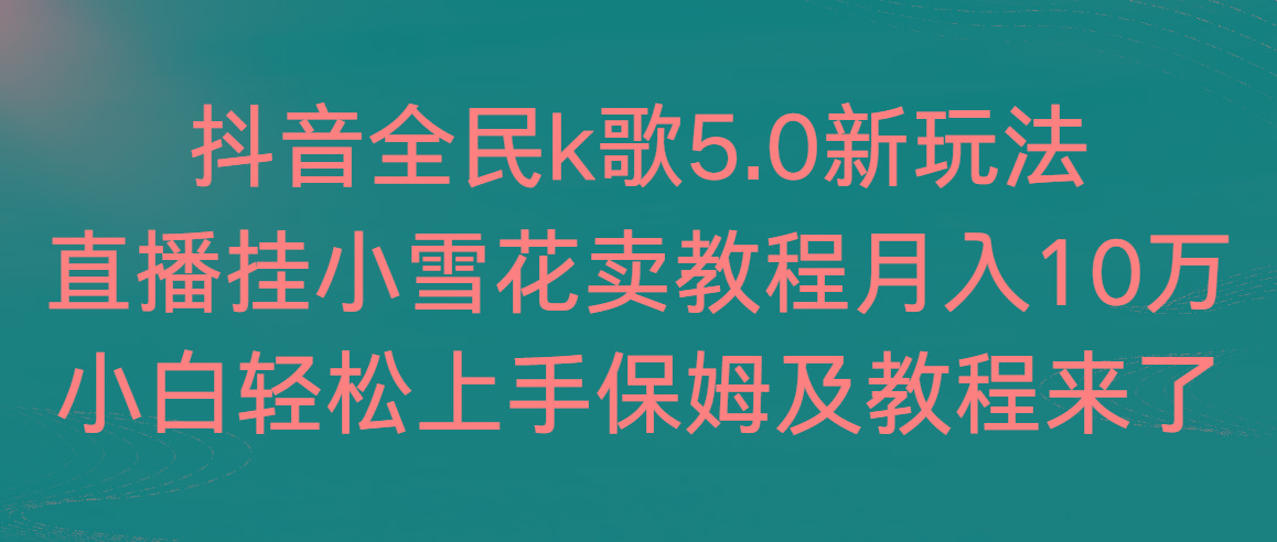 抖音全民k歌5.0新玩法，直播挂小雪花卖教程月入10万，小白轻松上手，保…-千创分享