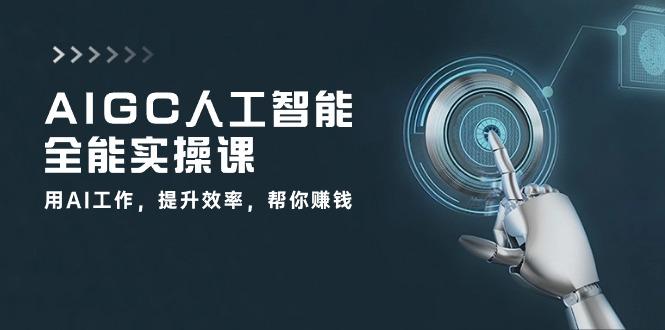 AIGC 人工智能全能实操课：用AI工作，提升效率，帮你赚钱(33节课-千创分享