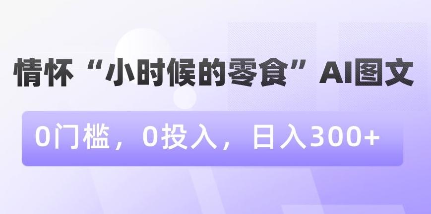 情怀“小时候的零食”AI图文，0门槛，0投入，日入300+【揭秘】-千创分享