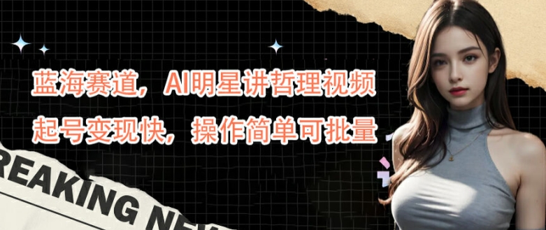 蓝海赛道，AI明星讲哲理视频，起号变现快，操作简单可批量【揭秘】-千创分享