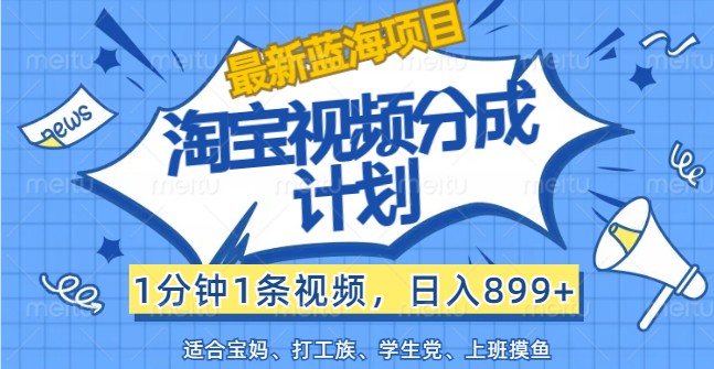 最新蓝海项目淘宝视频分成计划，1分钟1条视频，日入899+，有手就行-千创分享