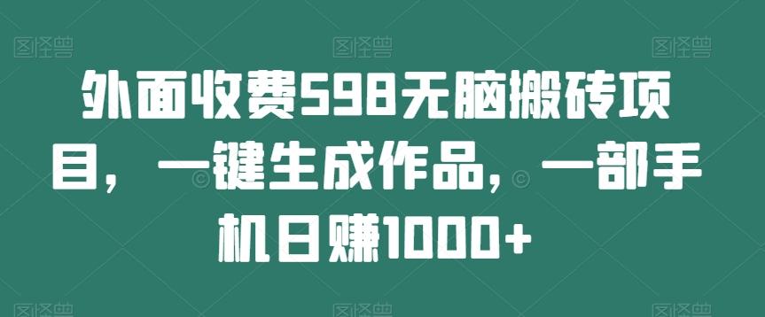 外面收费598无脑搬砖项目，一键生成作品，一部手机日赚1000+-千创分享